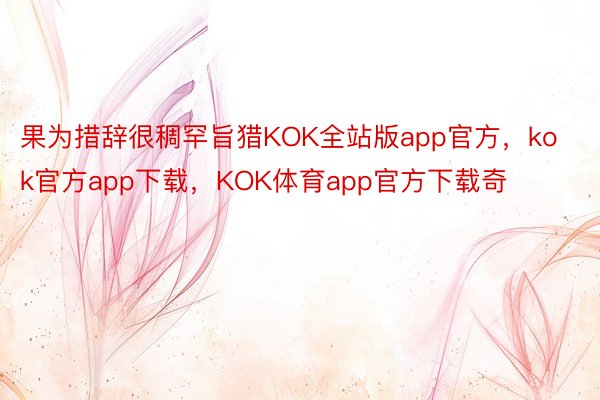 果为措辞很稠罕旨猎KOK全站版app官方，kok官方app下载，KOK体育app官方下载奇