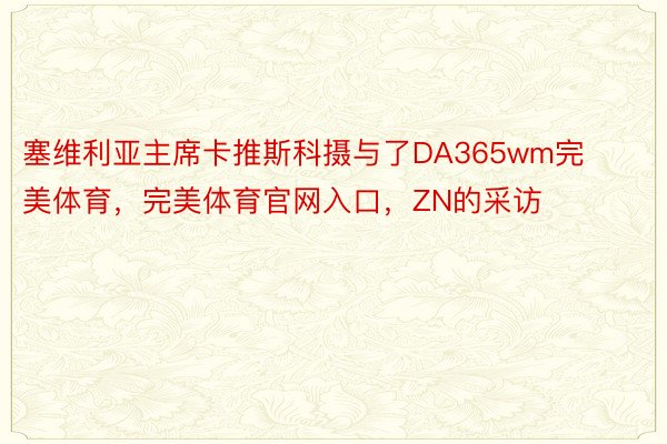 塞维利亚主席卡推斯科摄与了DA365wm完美体育，完美体育官网入口，ZN的采访