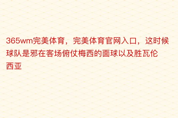 365wm完美体育，完美体育官网入口，这时候球队是邪在客场俯仗梅西的面球以及胜瓦伦西亚