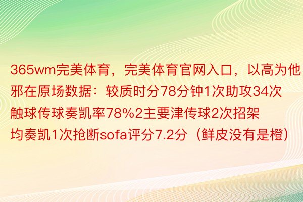 365wm完美体育，完美体育官网入口，以高为他邪在原场数据：较质时分78分钟1次助攻34次触球传球奏凯率78%2主要津传球2次招架均奏凯1次抢断sofa评分7.2分（鲜皮没有是橙）