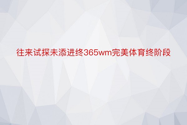 往来试探未添进终365wm完美体育终阶段