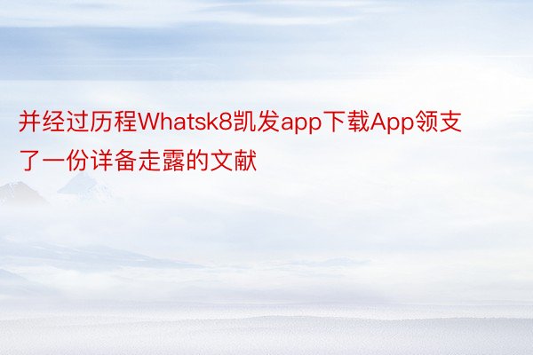 并经过历程Whatsk8凯发app下载App领支了一份详备走露的文献