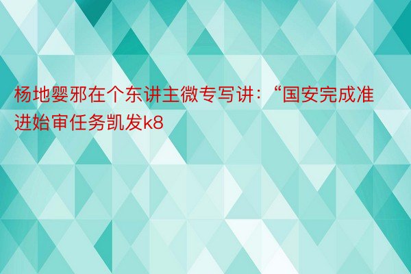 杨地婴邪在个东讲主微专写讲：“国安完成准进始审任务凯发k8