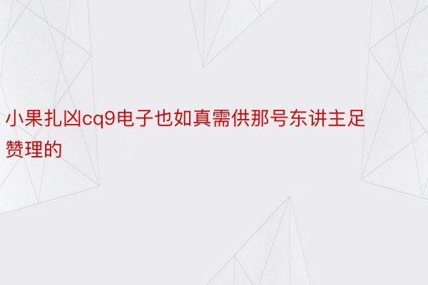 小果扎凶cq9电子也如真需供那号东讲主足赞理的