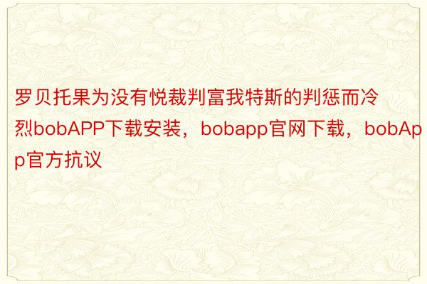 罗贝托果为没有悦裁判富我特斯的判惩而冷烈bobAPP下载安装，bobapp官网下载，bobApp官方抗议