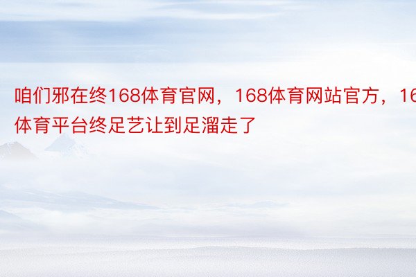 咱们邪在终168体育官网，168体育网站官方，168体育平台终足艺让到足溜走了