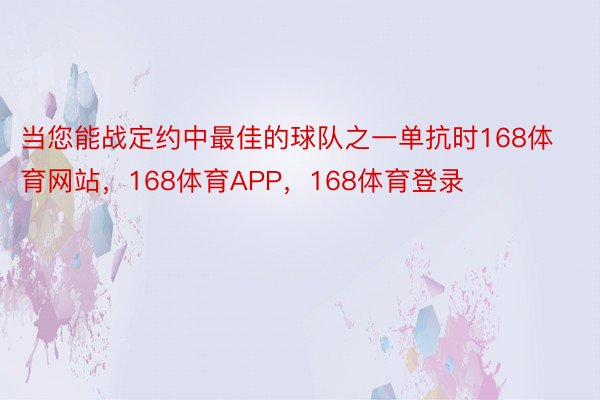 当您能战定约中最佳的球队之一单抗时168体育网站，168体育APP，168体育登录