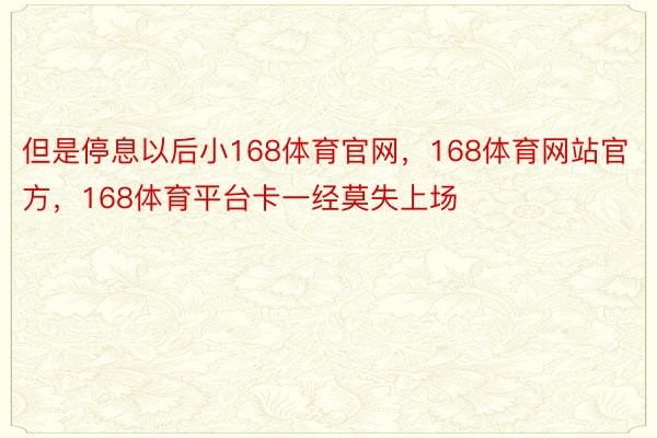 但是停息以后小168体育官网，168体育网站官方，168体育平台卡一经莫失上场