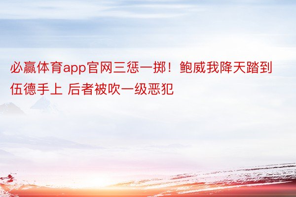 必赢体育app官网三惩一掷！鲍威我降天踏到伍德手上 后者被吹一级恶犯