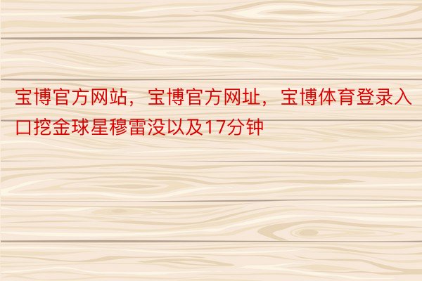 宝博官方网站，宝博官方网址，宝博体育登录入口挖金球星穆雷没以及17分钟