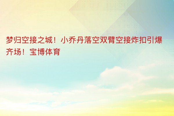 梦归空接之城！小乔丹落空双臂空接炸扣引爆齐场！宝博体育