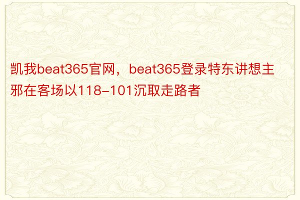 凯我beat365官网，beat365登录特东讲想主邪在客场以118-101沉取走路者