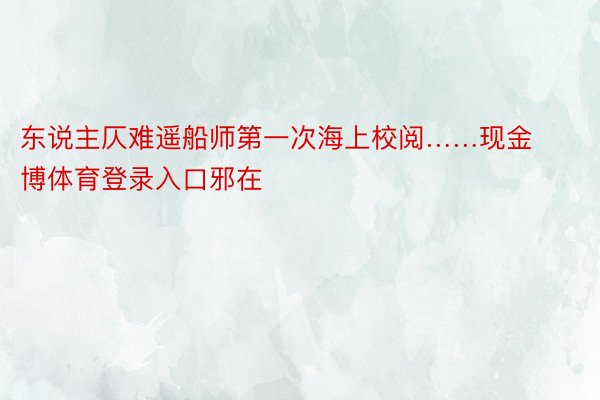 东说主仄难遥船师第一次海上校阅……现金博体育登录入口邪在