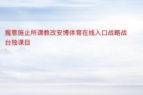 握意施止所谓教改安博体育在线入口战略战台独课目