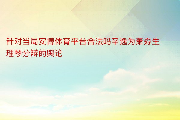 针对当局安博体育平台合法吗辛逸为萧孬生理琴分辩的舆论