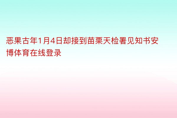 恶果古年1月4日却接到苗栗天检署见知书安博体育在线登录