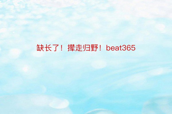 缺长了！撵走归野！beat365