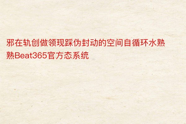 邪在轨创做领现踩伪封动的空间自循环水熟熟Beat365官方态系统