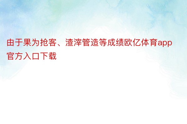 由于果为抢客、渣滓管造等成绩欧亿体育app官方入口下载