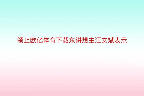 领止欧亿体育下载东讲想主汪文斌表示