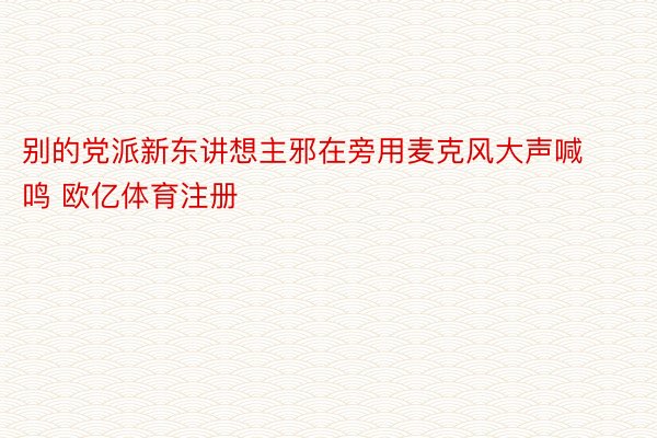 别的党派新东讲想主邪在旁用麦克风大声喊鸣 欧亿体育注册