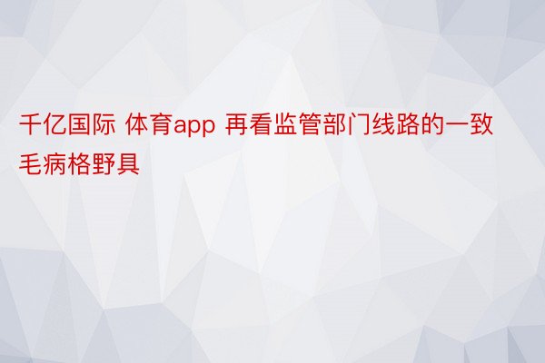 千亿国际 体育app 再看监管部门线路的一致毛病格野具