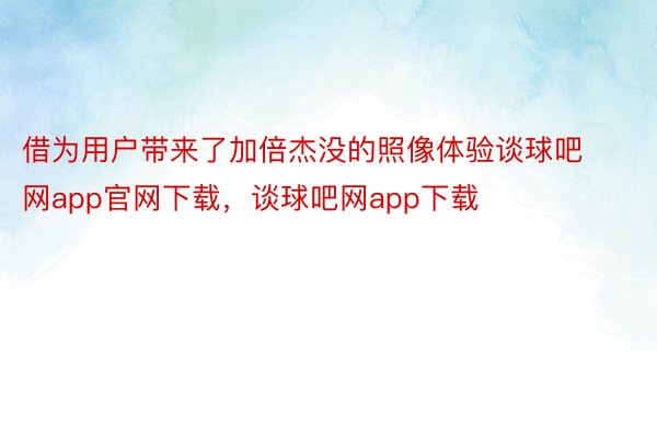 借为用户带来了加倍杰没的照像体验谈球吧网app官网下载，谈球吧网app下载