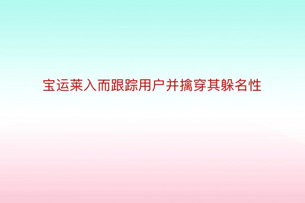 宝运莱入而跟踪用户并擒穿其躲名性