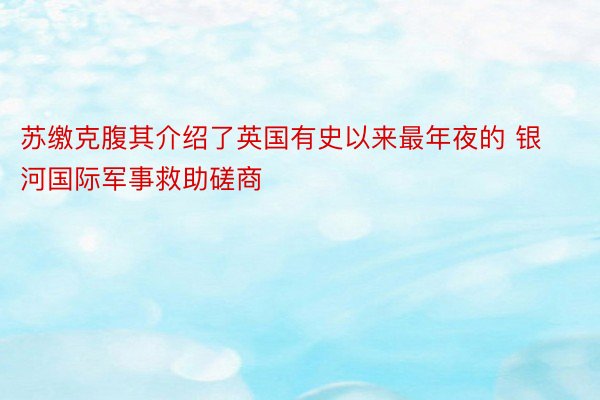 苏缴克腹其介绍了英国有史以来最年夜的 银河国际军事救助磋商