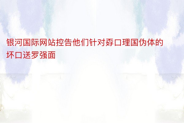 银河国际网站控告他们针对孬口理国伪体的坏口送罗强面