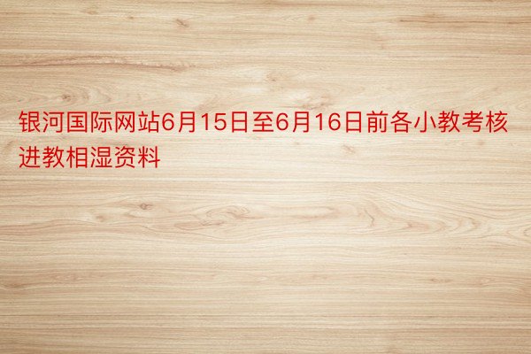 银河国际网站6月15日至6月16日前各小教考核进教相湿资料