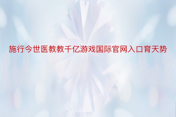 施行今世医教教千亿游戏国际官网入口育天势