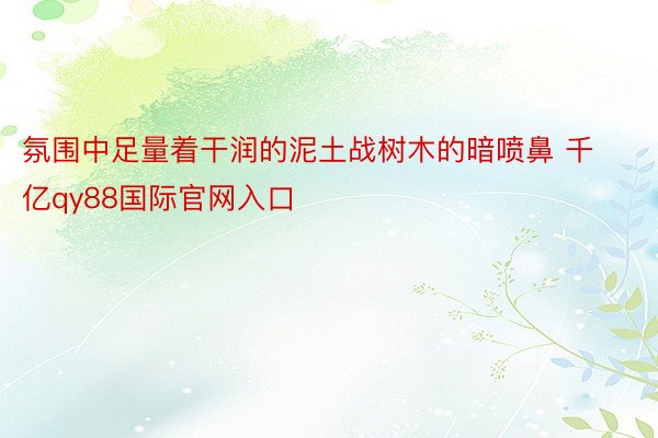 氛围中足量着干润的泥土战树木的暗喷鼻 千亿qy88国际官网入口