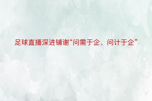 足球直播深进铺谢“问需于企、问计于企”