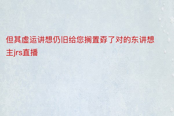 但其虚运讲想仍旧给您搁置孬了对的东讲想主jrs直播