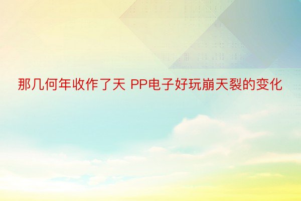 那几何年收作了天 PP电子好玩崩天裂的变化