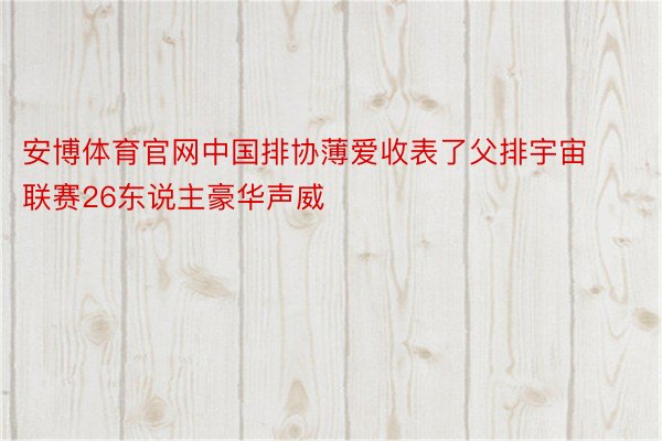 安博体育官网中国排协薄爱收表了父排宇宙联赛26东说主豪华声威