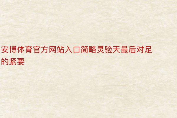 安博体育官方网站入口简略灵验天最后对足的紧要