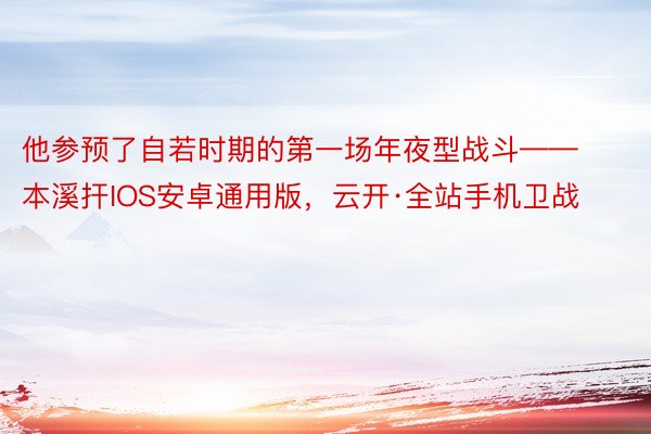 他参预了自若时期的第一场年夜型战斗——本溪扞IOS安卓通用版，云开·全站手机卫战