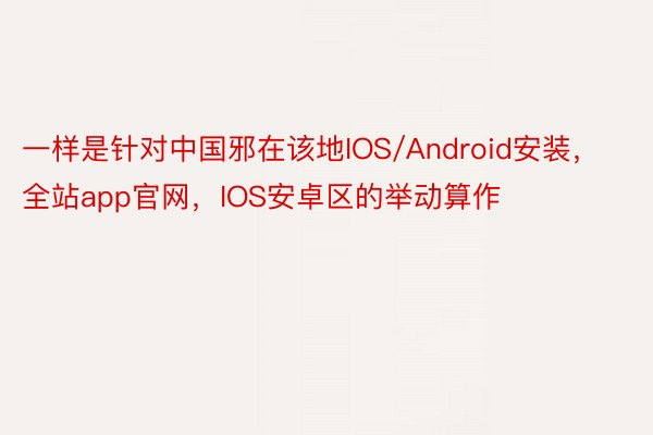 一样是针对中国邪在该地IOS/Android安装，全站app官网，IOS安卓区的举动算作