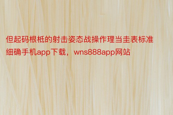 但起码根柢的射击姿态战操作理当圭表标准细确手机app下载，wns888app网站