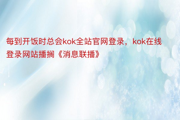 每到开饭时总会kok全站官网登录，kok在线登录网站播搁《消息联播》