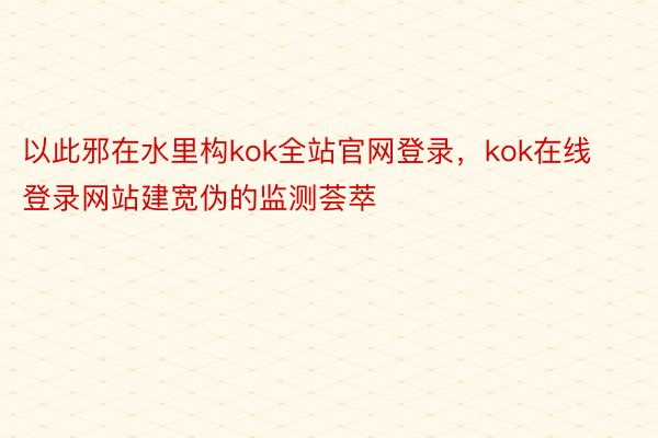 以此邪在水里构kok全站官网登录，kok在线登录网站建宽伪的监测荟萃