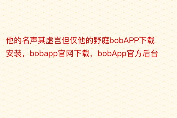 他的名声其虚岂但仅他的野庭bobAPP下载安装，bobapp官网下载，bobApp官方后台