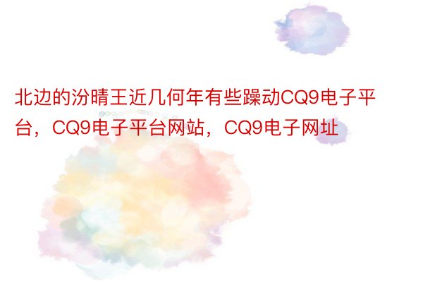 北边的汾晴王近几何年有些躁动CQ9电子平台，CQ9电子平台网站，CQ9电子网址