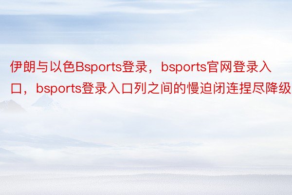 伊朗与以色Bsports登录，bsports官网登录入口，bsports登录入口列之间的慢迫闭连捏尽降级