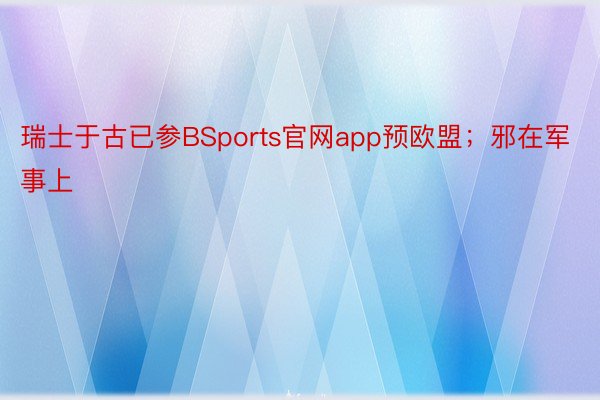 瑞士于古已参BSports官网app预欧盟；邪在军事上