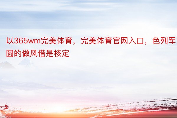 以365wm完美体育，完美体育官网入口，色列军圆的做风借是核定