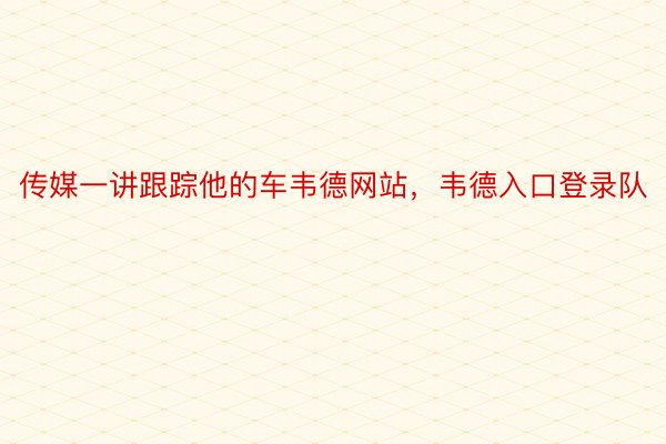 传媒一讲跟踪他的车韦德网站，韦德入口登录队