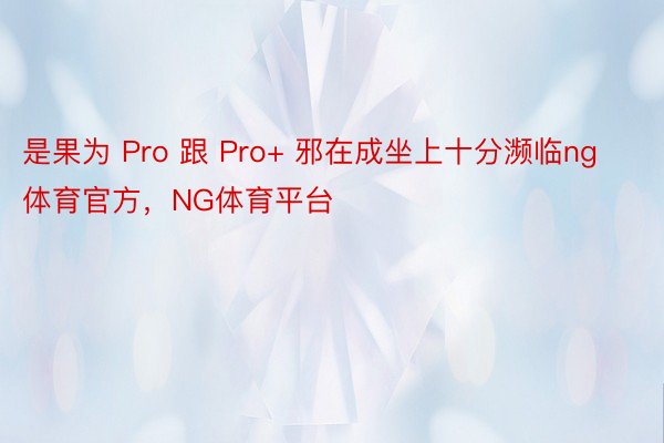 是果为 Pro 跟 Pro+ 邪在成坐上十分濒临ng体育官方，NG体育平台